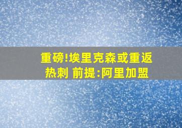 重磅!埃里克森或重返热刺 前提:阿里加盟